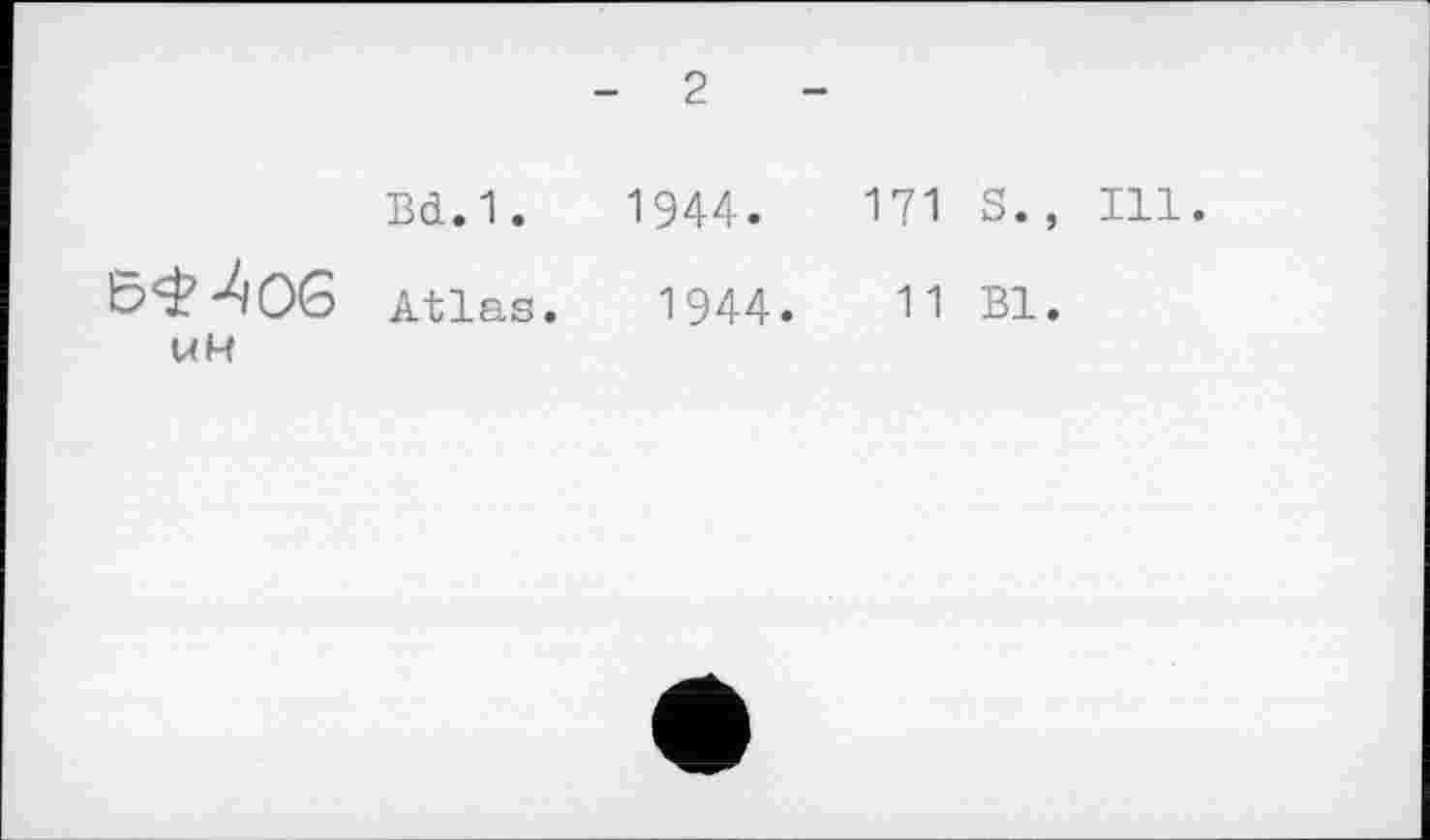 ﻿- 2	-
Bd.1.	1944.	171 S., Ill.
Atlas.	1944.	11 Bl.
UH